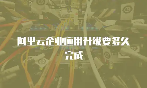 阿里云企业应用升级要多久完成