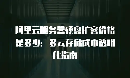 阿里云服务器硬盘扩容价格是多少：多云存储成本透明化指南