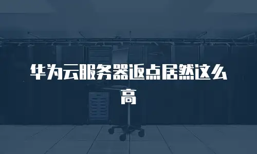 华为云服务器返点居然这么高