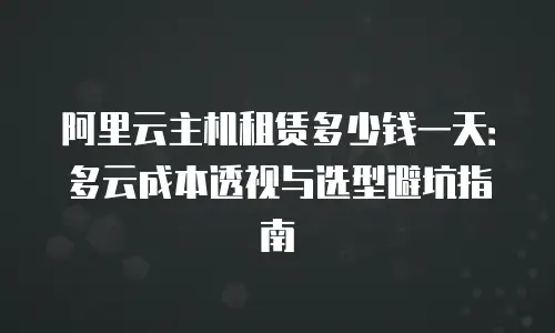 阿里云主机租赁多少钱一天：多云成本透视与选型避坑指南
