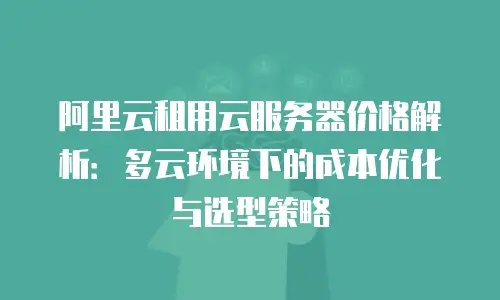 阿里云租用云服务器价格解析：多云环境下的成本优化与选型策略
