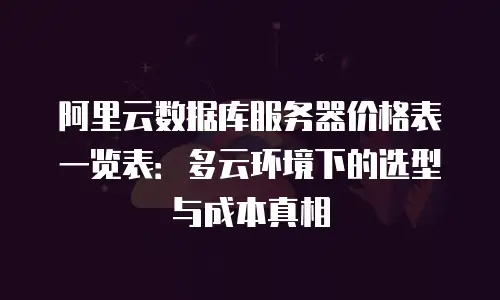 阿里云数据库服务器价格表一览表：多云环境下的选型与成本真相