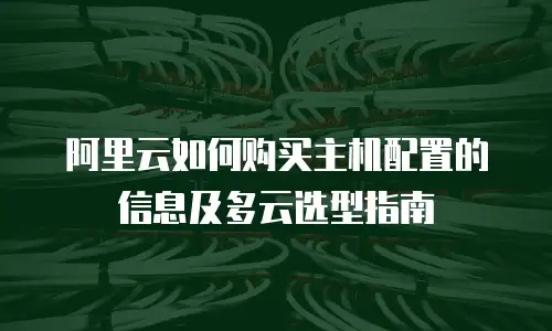 阿里云如何购买主机配置的信息及多云选型指南
