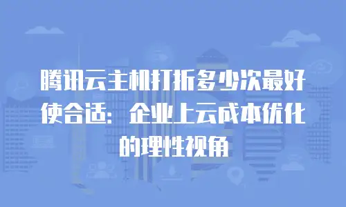 腾讯云主机打折多少次最好使合适：企业上云成本优化的理性视角