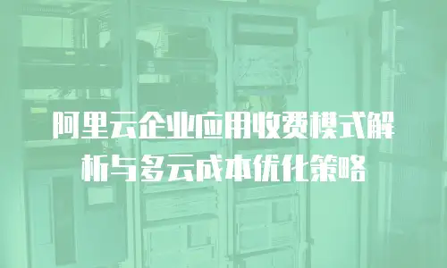 阿里云企业应用收费模式解析与多云成本优化策略