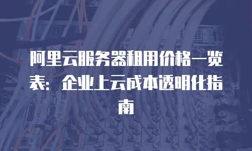 阿里云服务器租用价格一览表：企业上云成本透明化指南
