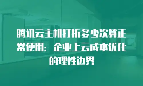 腾讯云主机打折多少次算正常使用：企业上云成本优化的理性边界