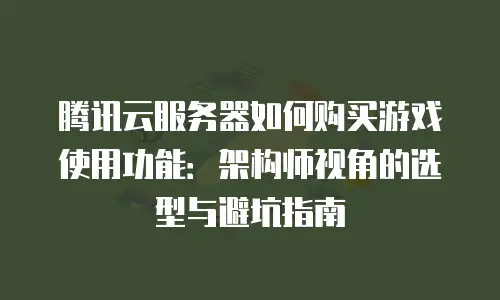 腾讯云服务器如何购买游戏使用功能：架构师视角的选型与避坑指南