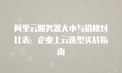 阿里云服务器大小与价格对比表：企业上云选型实战指南