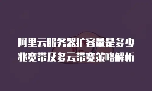 阿里云服务器扩容量是多少兆宽带及多云带宽策略解析