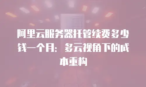 阿里云服务器托管续费多少钱一个月：多云视角下的成本重构