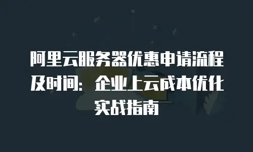 阿里云服务器优惠申请流程及时间：企业上云成本优化实战指南
