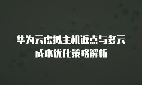 华为云虚拟主机返点与多云成本优化策略解析