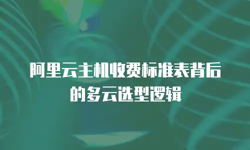 阿里云主机收费标准表背后的多云选型逻辑