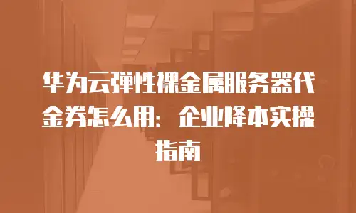 华为云弹性裸金属服务器代金券怎么用：企业降本实操指南