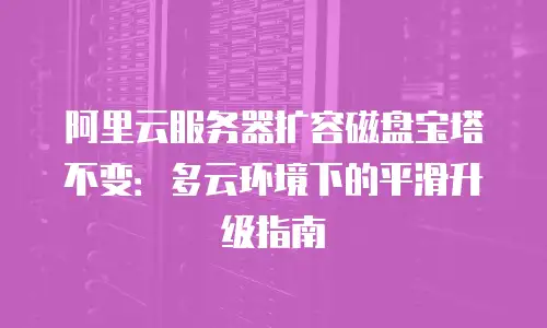 阿里云服务器扩容磁盘宝塔不变：多云环境下的平滑升级指南