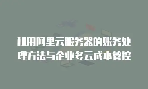 租用阿里云服务器的账务处理方法与企业多云成本管控
