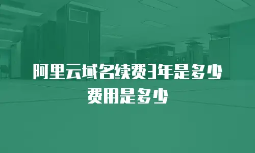 阿里云域名续费3年是多少费用是多少
