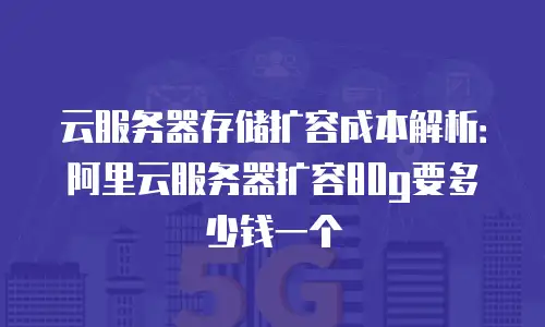 云服务器存储扩容成本解析：阿里云服务器扩容80g要多少钱一个