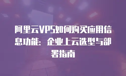 阿里云VPS如何购买应用信息功能：企业上云选型与部署指南