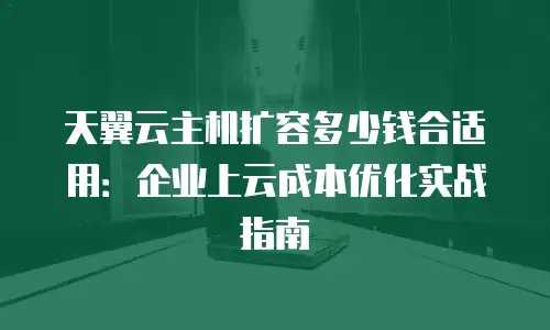 天翼云主机扩容多少钱合适用：企业上云成本优化实战指南