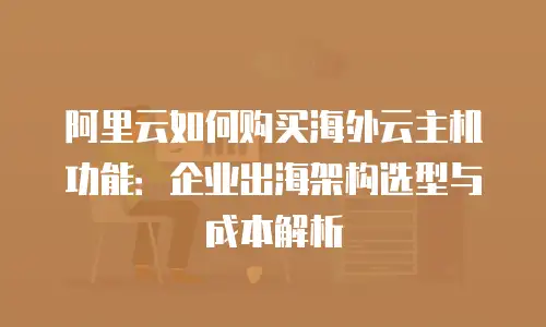 阿里云如何购买海外云主机功能：企业出海架构选型与成本解析