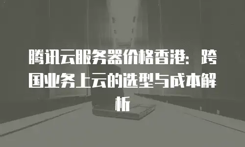 腾讯云服务器价格香港：跨国业务上云的选型与成本解析