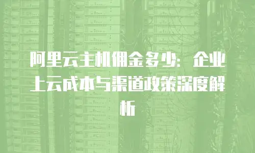 阿里云主机佣金多少：企业上云成本与渠道政策深度解析