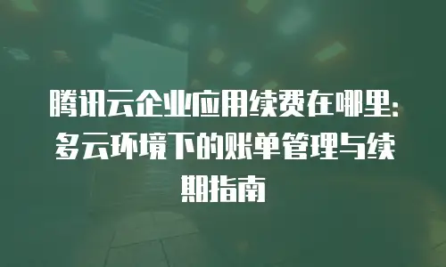 腾讯云企业应用续费在哪里：多云环境下的账单管理与续期指南