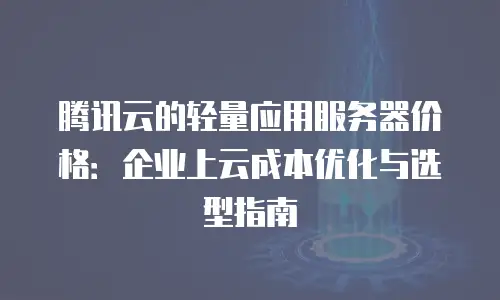 腾讯云的轻量应用服务器价格：企业上云成本优化与选型指南