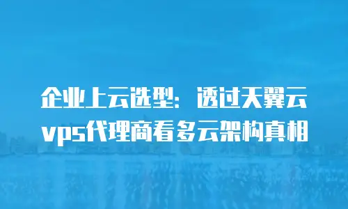 企业上云选型：透过天翼云vps代理商看多云架构真相