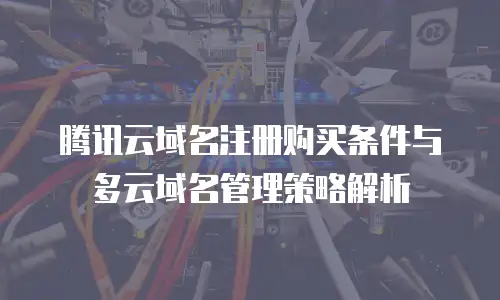 腾讯云域名注册购买条件与多云域名管理策略解析