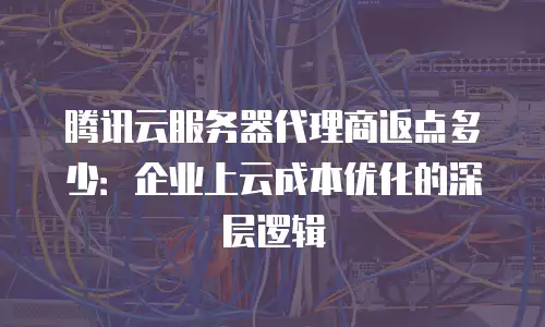 腾讯云服务器代理商返点多少：企业上云成本优化的深层逻辑