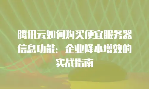 腾讯云如何购买便宜服务器信息功能：企业降本增效的实战指南