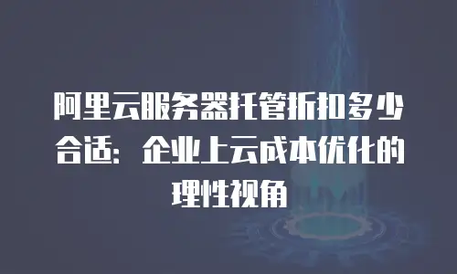阿里云服务器托管折扣多少合适：企业上云成本优化的理性视角