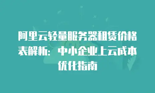 阿里云轻量服务器租赁价格表解析：中小企业上云成本优化指南