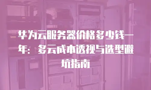 华为云服务器价格多少钱一年：多云成本透视与选型避坑指南