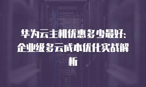 华为云主机优惠多少最好：企业级多云成本优化实战解析