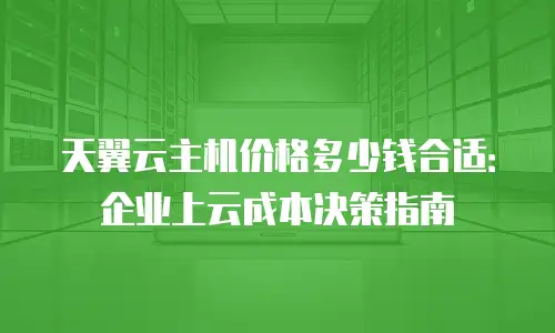 天翼云主机价格多少钱合适：企业上云成本决策指南