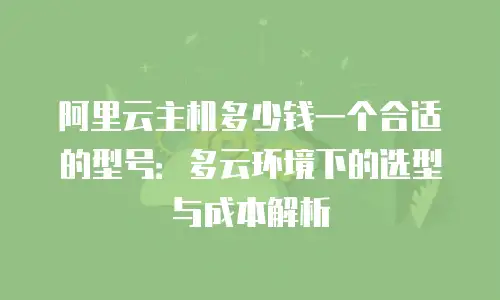 阿里云主机多少钱一个合适的型号：多云环境下的选型与成本解析