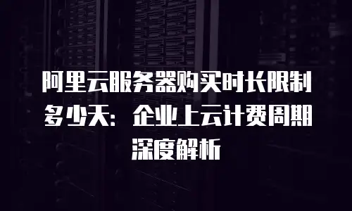 阿里云服务器购买时长限制多少天：企业上云计费周期深度解析