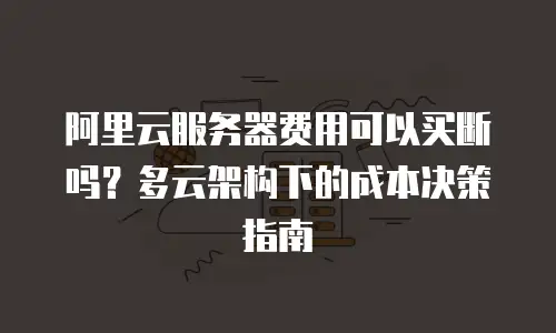 阿里云服务器费用可以买断吗？多云架构下的成本决策指南