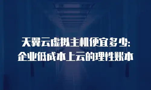 天翼云虚拟主机便宜多少：企业低成本上云的理性账本