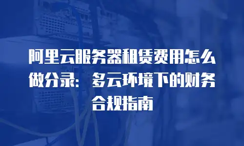 阿里云服务器租赁费用怎么做分录：多云环境下的财务合规指南