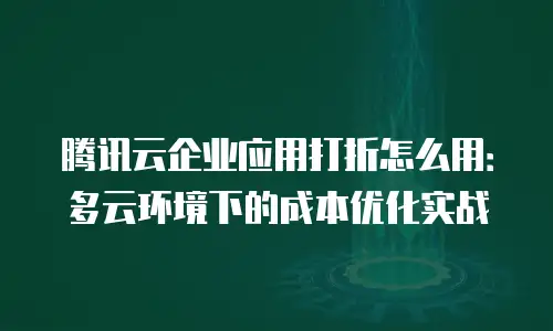 腾讯云企业应用打折怎么用：多云环境下的成本优化实战