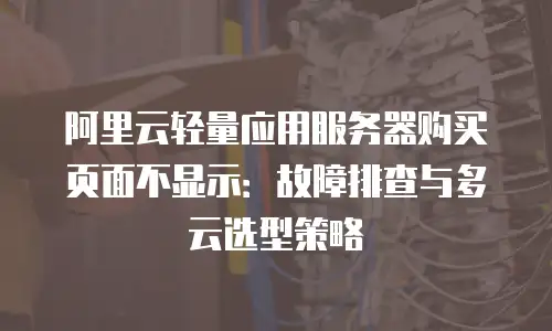 阿里云轻量应用服务器购买页面不显示：故障排查与多云选型策略
