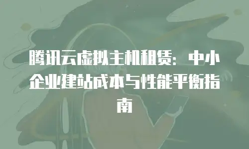 腾讯云虚拟主机租赁：中小企业建站成本与性能平衡指南