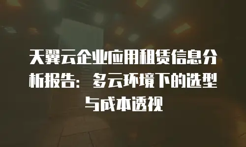 天翼云企业应用租赁信息分析报告：多云环境下的选型与成本透视
