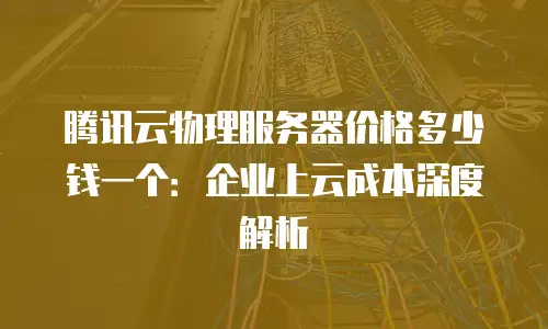 腾讯云物理服务器价格多少钱一个：企业上云成本深度解析