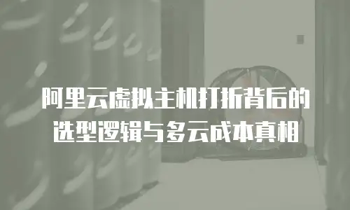 阿里云虚拟主机打折背后的选型逻辑与多云成本真相